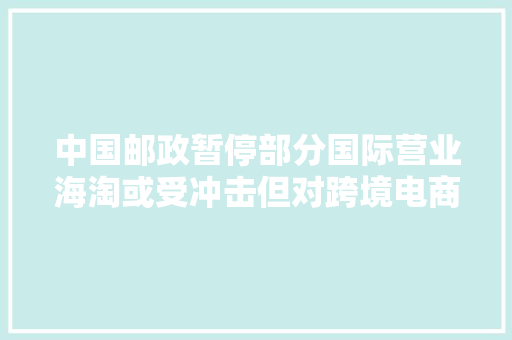 中国邮政暂停部分国际营业海淘或受冲击但对跨境电商影响有限
