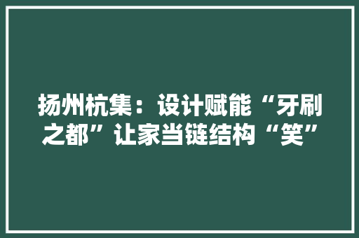 扬州杭集：设计赋能“牙刷之都”让家当链结构“笑”得更残酷