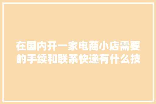 在国内开一家电商小店需要的手续和联系快递有什么技巧
