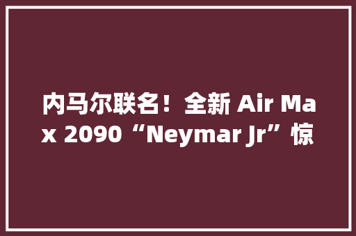 内马尔联名！全新 Air Max 2090“Neymar Jr”惊艳登场