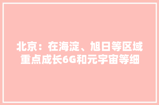 北京：在海淀、旭日等区域重点成长6G和元宇宙等细分居当 北京：在海淀、旭日等区域重点成长6G和元宇宙等细分居当 人工智能
