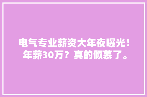 电气专业薪资大年夜曝光！ 年薪30万？真的倾慕了。 电气专业薪资大年夜曝光！ 年薪30万？真的倾慕了。 智能科技