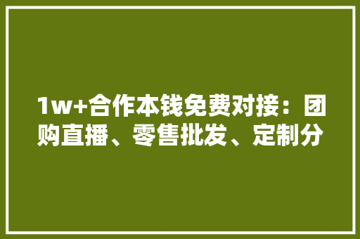 1w+合作本钱免费对接：团购直播、零售批发、定制分娩等 1w+合作本钱免费对接：团购直播、零售批发、定制分娩等 智能家居