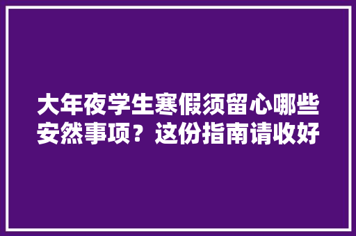大年夜学生寒假须留心哪些安然事项？这份指南请收好