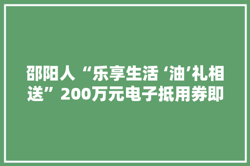 邵阳人“乐享生活 ‘油’礼相送”200万元电子抵用券即将开抢