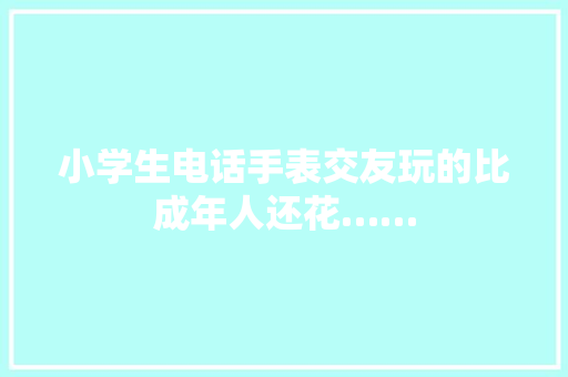 小学生电话手表交友玩的比成年人还花……