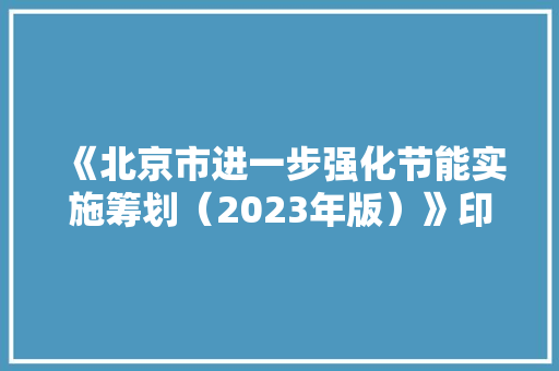 《北京市进一步强化节能实施筹划（2023年版）》印发