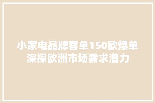 小家电品牌客单150欧爆单深探欧洲市场需求潜力