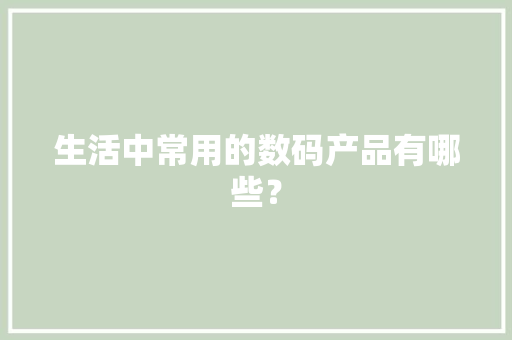生活中常用的数码产品有哪些？