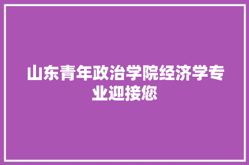 山东青年政治学院经济学专业迎接您