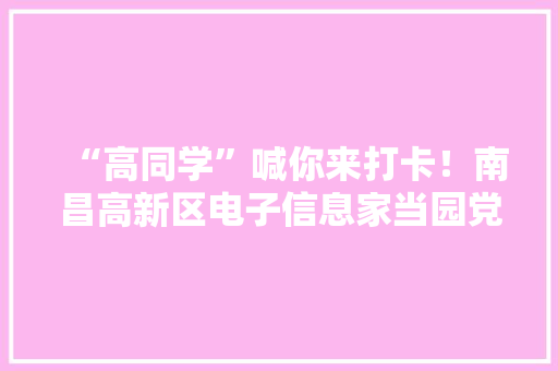 “高同学”喊你来打卡！南昌高新区电子信息家当园党群做事中央正式开放啦~