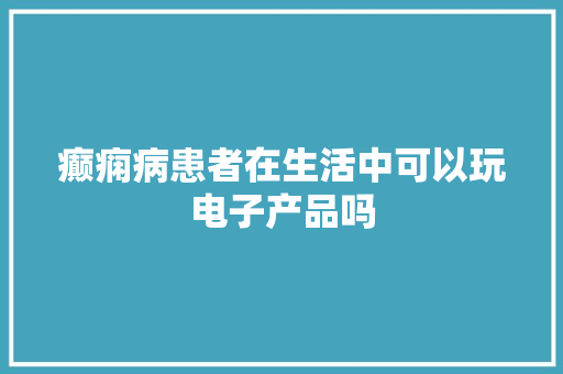 癫痫病患者在生活中可以玩电子产品吗