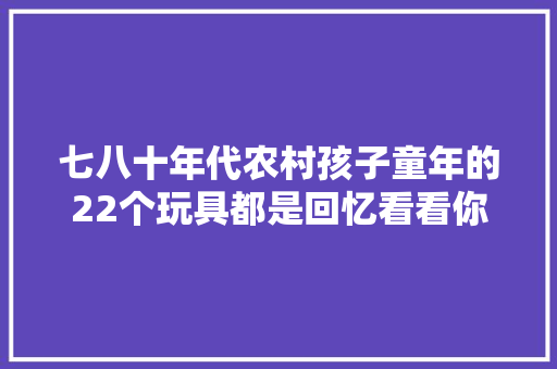 七八十年代农村孩子童年的22个玩具都是回忆看看你玩过吗？ 七八十年代农村孩子童年的22个玩具都是回忆看看你玩过吗？ 智能家居