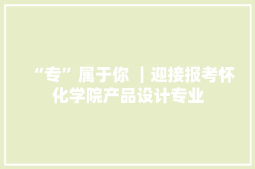 “专”属于你 ｜迎接报考怀化学院产品设计专业