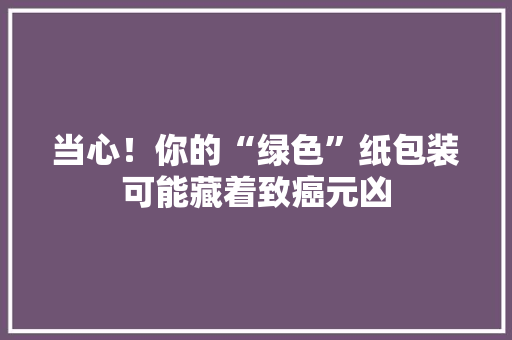 当心！你的“绿色”纸包装可能藏着致癌元凶