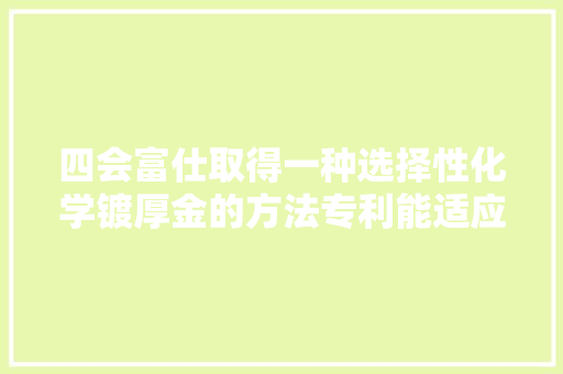 四会富仕取得一种选择性化学镀厚金的方法专利能适应多种连接要求适用范围广成本低
