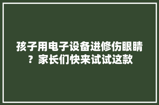 孩子用电子设备进修伤眼睛？家长们快来试试这款