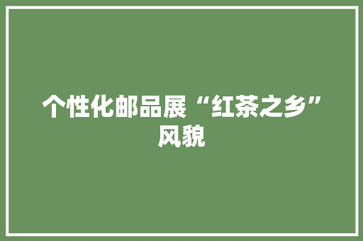 个性化邮品展“红茶之乡”风貌 个性化邮品展“红茶之乡”风貌 互联通信