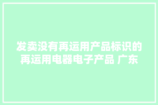 发卖没有再运用产品标识的再运用电器电子产品 广东佛山市迪能新能源科技有限公司被处罚
