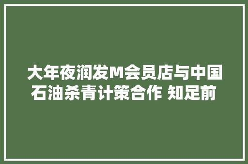 大年夜润发M会员店与中国石油杀青计策合作 知足前提会员可享江苏省内加油96折 大年夜润发M会员店与中国石油杀青计策合作 知足前提会员可享江苏省内加油96折 互联通信