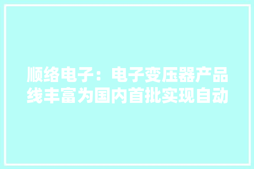 顺络电子：电子变压器产品线丰富为国内首批实现自动化分娩产品可应用于各领域 顺络电子：电子变压器产品线丰富为国内首批实现自动化分娩产品可应用于各领域 人工智能