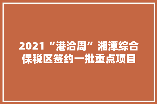 2021“港洽周”湘潭综合保税区签约一批重点项目 2021“港洽周”湘潭综合保税区签约一批重点项目 智能家居