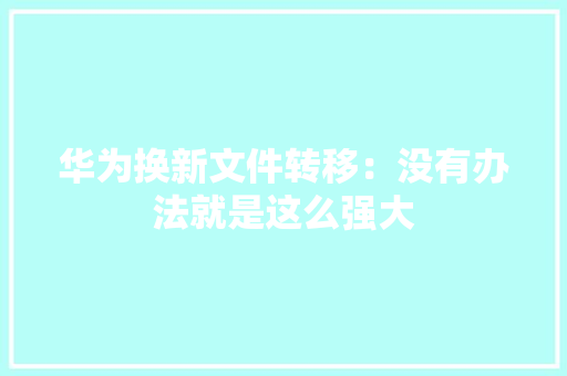 华为换新文件转移：没有办法就是这么强大