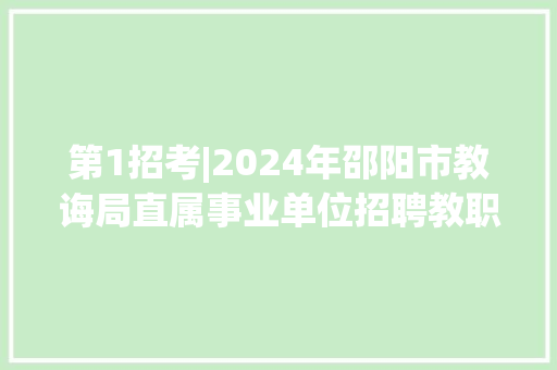 第1招考|2024年邵阳市教诲局直属事业单位招聘教职工通知书记