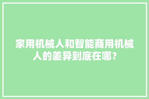 家用机械人和智能商用机械人的差异到底在哪？