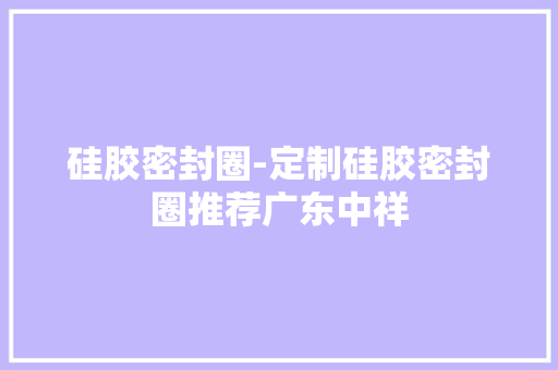 硅胶密封圈-定制硅胶密封圈推荐广东中祥