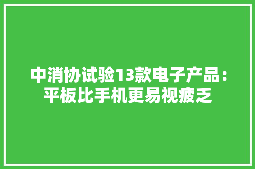 中消协试验13款电子产品：平板比手机更易视疲乏