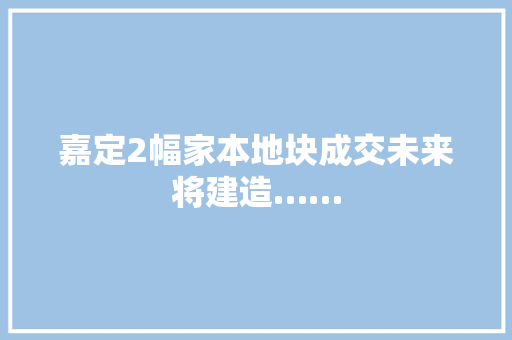 嘉定2幅家本地块成交未来将建造……