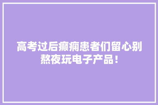 高考过后癫痫患者们留心别熬夜玩电子产品！