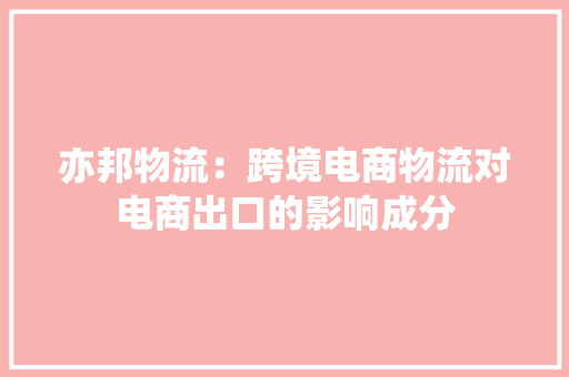亦邦物流：跨境电商物流对电商出口的影响成分 亦邦物流：跨境电商物流对电商出口的影响成分 智能科技