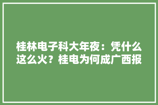 桂林电子科大年夜：凭什么这么火？桂电为何成广西报考王？ 桂林电子科大年夜：凭什么这么火？桂电为何成广西报考王？ 人工智能