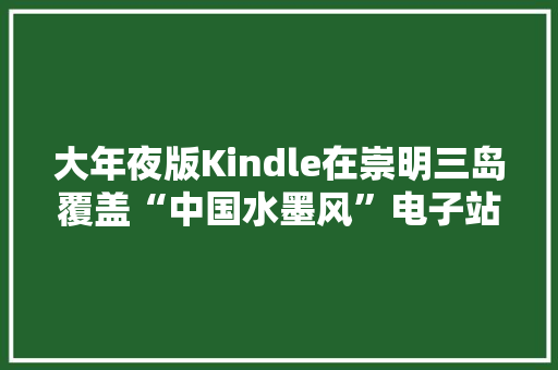大年夜版Kindle在崇明三岛覆盖“中国水墨风”电子站牌为您的出行提前预告