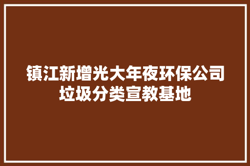 镇江新增光大年夜环保公司垃圾分类宣教基地