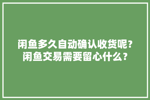 闲鱼多久自动确认收货呢？闲鱼交易需要留心什么？