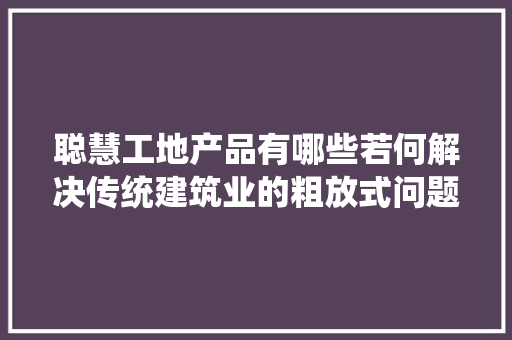 聪慧工地产品有哪些若何解决传统建筑业的粗放式问题