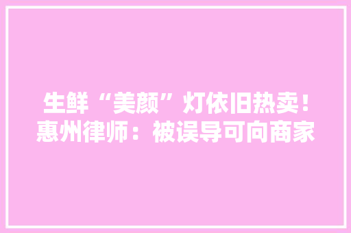 生鲜“美颜”灯依旧热卖！惠州律师：被误导可向商家索赔