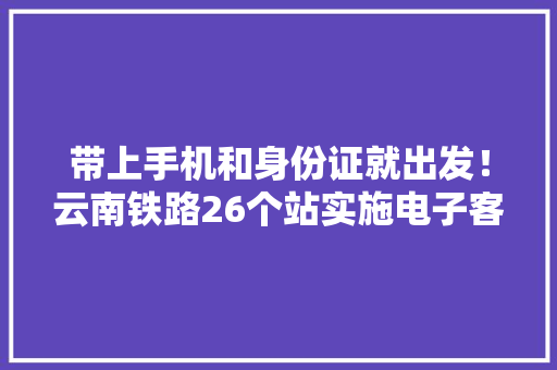 带上手机和身份证就出发！云南铁路26个站实施电子客票