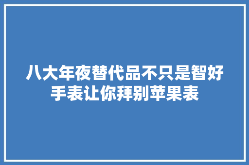 八大年夜替代品不只是智好手表让你拜别苹果表