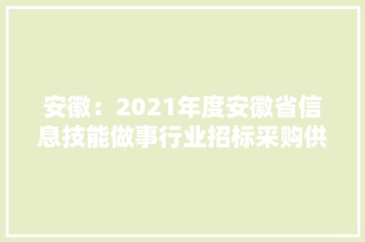 安徽：2021年度安徽省信息技能做事行业招标采购供应商TOP100