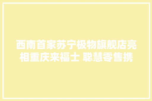 西南首家苏宁极物旗舰店亮相重庆来福士 聪慧零售携5G上岸古城