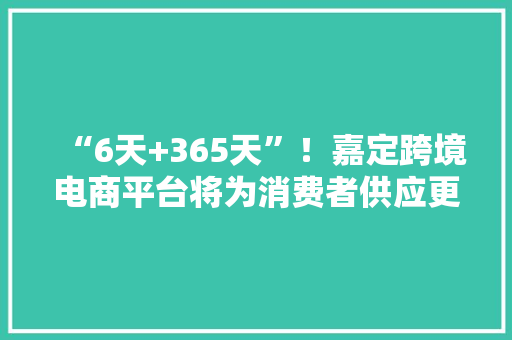 “6天+365天”！嘉定跨境电商平台将为消费者供应更多海外特色产品 “6天+365天”！嘉定跨境电商平台将为消费者供应更多海外特色产品 互联通信