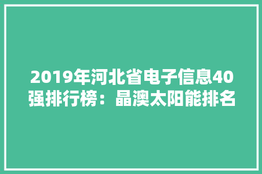 2019年河北省电子信息40强排行榜：晶澳太阳能排名第一 2019年河北省电子信息40强排行榜：晶澳太阳能排名第一 人工智能
