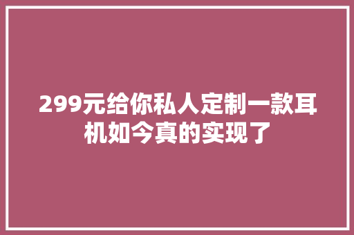 299元给你私人定制一款耳机如今真的实现了 299元给你私人定制一款耳机如今真的实现了 人工智能