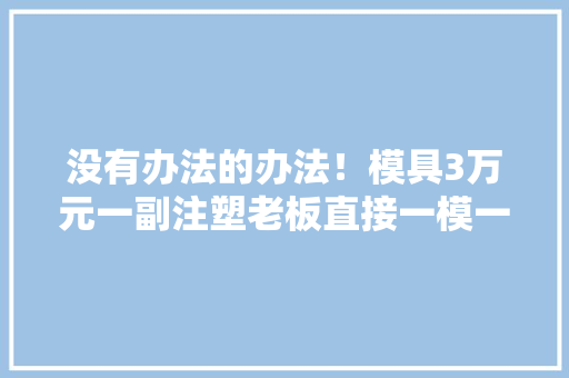 没有办法的办法！模具3万元一副注塑老板直接一模一样开了5副