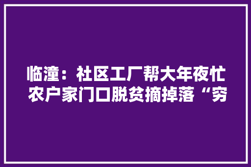 临潼：社区工厂帮大年夜忙 农户家门口脱贫摘掉落“穷帽子”