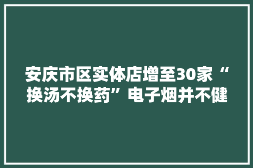 安庆市区实体店增至30家“换汤不换药”电子烟并不健康
